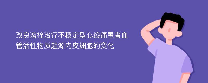 改良溶栓治疗不稳定型心绞痛患者血管活性物质起源内皮细胞的变化