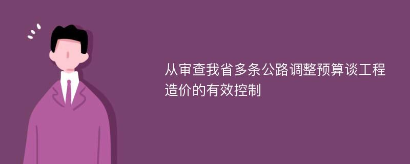 从审查我省多条公路调整预算谈工程造价的有效控制