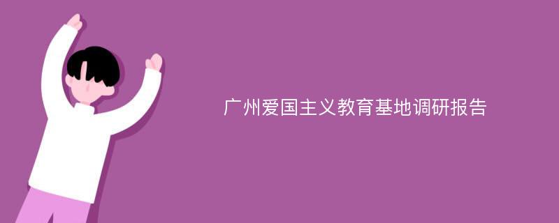 广州爱国主义教育基地调研报告