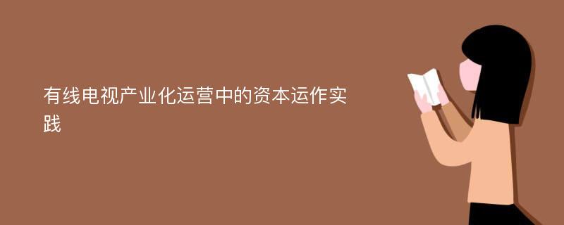 有线电视产业化运营中的资本运作实践