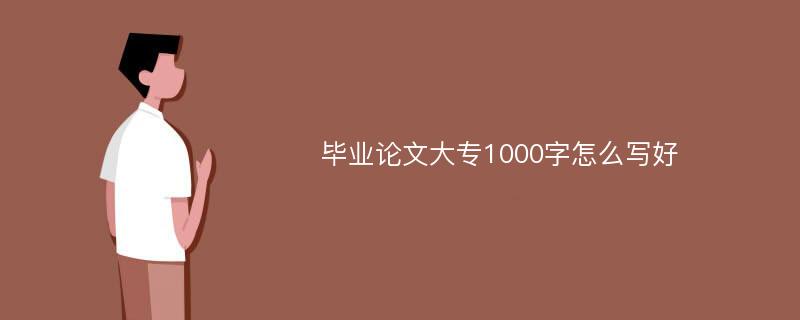 毕业论文大专1000字怎么写好