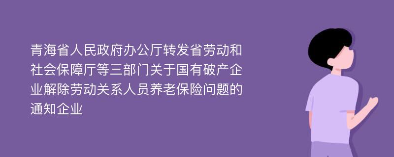 青海省人民政府办公厅转发省劳动和社会保障厅等三部门关于国有破产企业解除劳动关系人员养老保险问题的通知企业