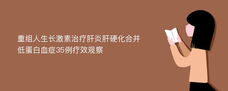 重组人生长激素治疗肝炎肝硬化合并低蛋白血症35例疗效观察