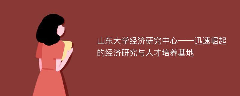 山东大学经济研究中心——迅速崛起的经济研究与人才培养基地