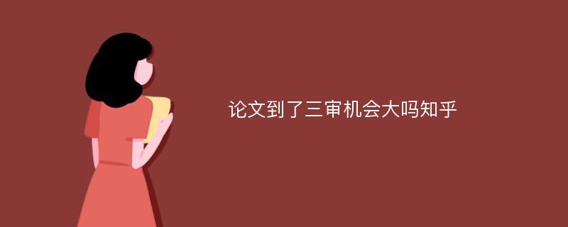 论文到了三审机会大吗知乎