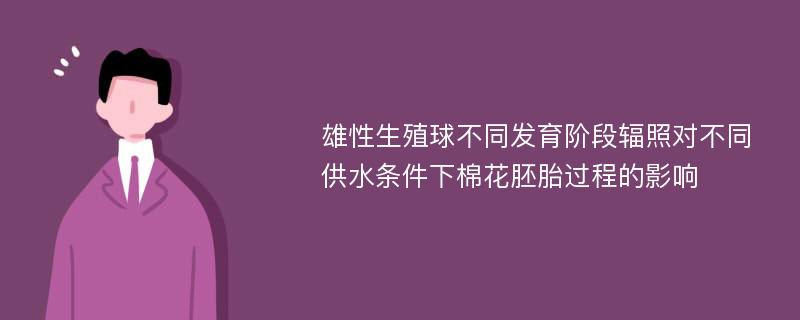 雄性生殖球不同发育阶段辐照对不同供水条件下棉花胚胎过程的影响