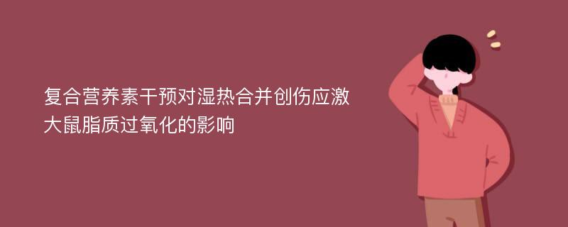 复合营养素干预对湿热合并创伤应激大鼠脂质过氧化的影响