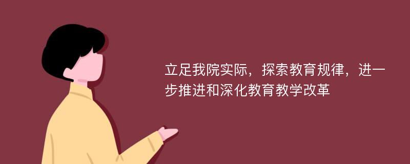 立足我院实际，探索教育规律，进一步推进和深化教育教学改革