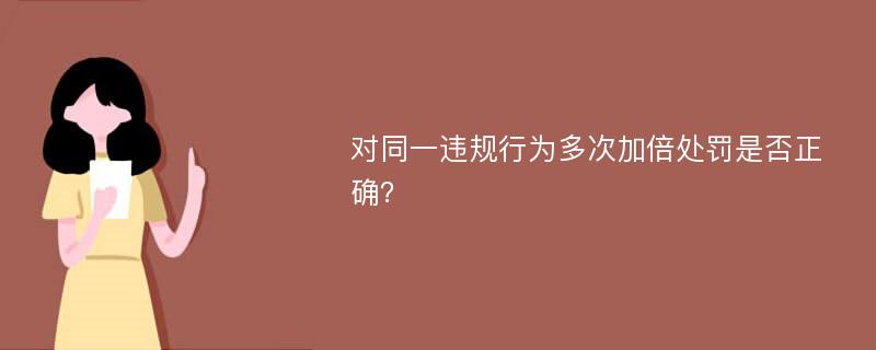 对同一违规行为多次加倍处罚是否正确？