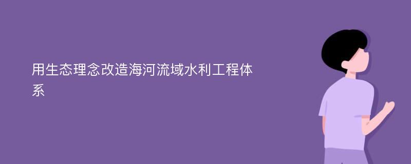 用生态理念改造海河流域水利工程体系