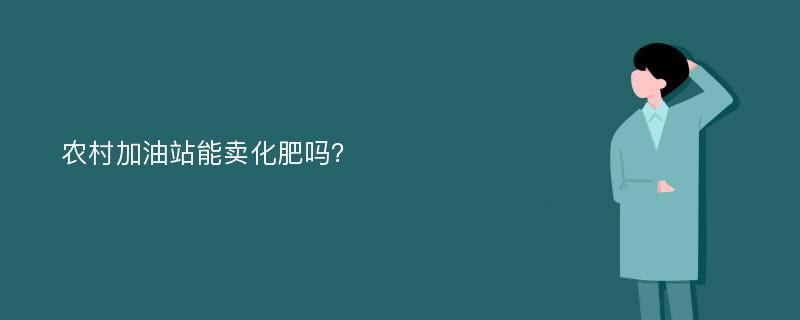 农村加油站能卖化肥吗？