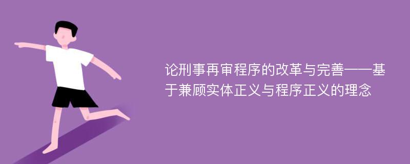 论刑事再审程序的改革与完善——基于兼顾实体正义与程序正义的理念