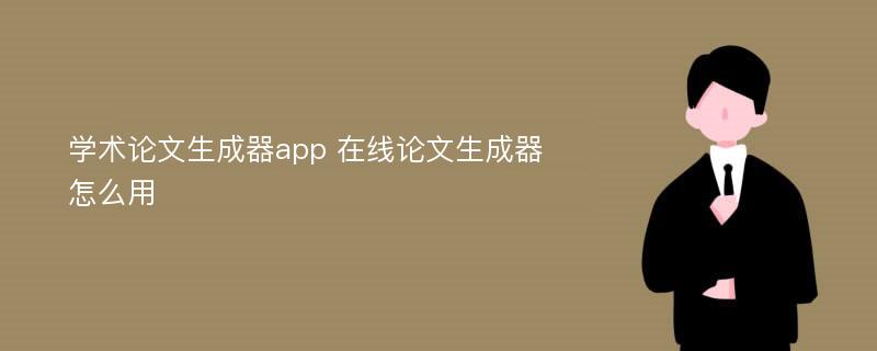 学术论文生成器app 在线论文生成器怎么用