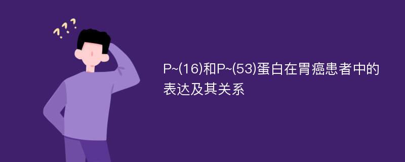 P~(16)和P~(53)蛋白在胃癌患者中的表达及其关系