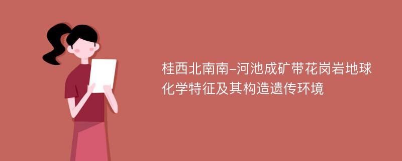 桂西北南南-河池成矿带花岗岩地球化学特征及其构造遗传环境