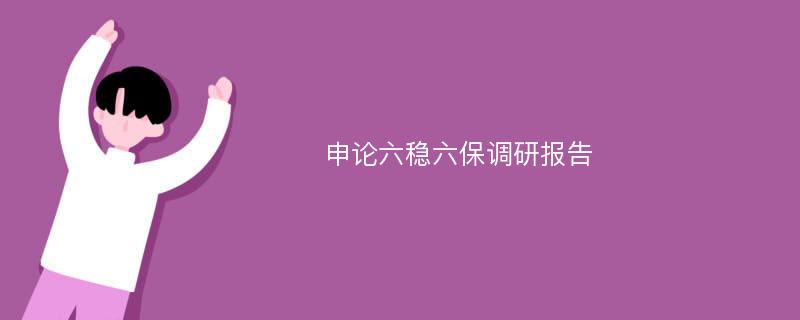 申论六稳六保调研报告