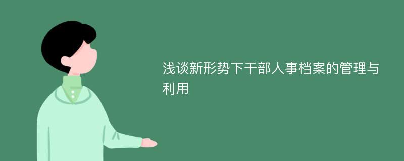 浅谈新形势下干部人事档案的管理与利用