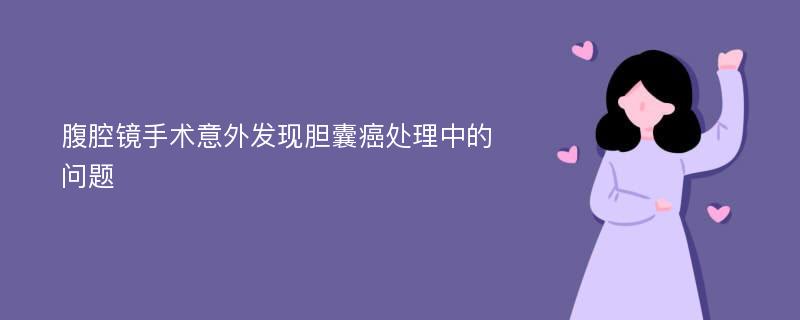 腹腔镜手术意外发现胆囊癌处理中的问题