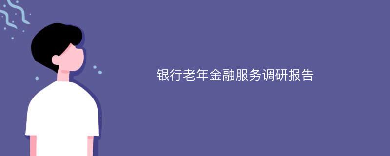 银行老年金融服务调研报告