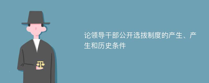 论领导干部公开选拔制度的产生、产生和历史条件