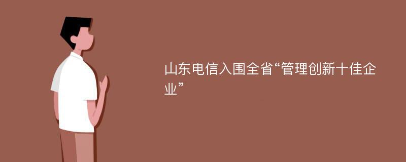 山东电信入围全省“管理创新十佳企业”