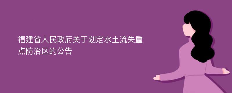 福建省人民政府关于划定水土流失重点防治区的公告