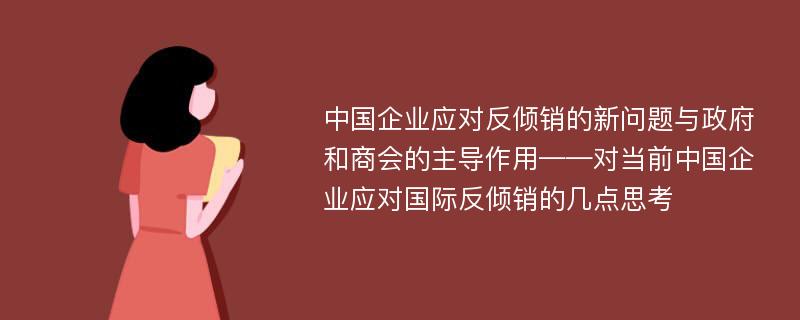 中国企业应对反倾销的新问题与政府和商会的主导作用——对当前中国企业应对国际反倾销的几点思考