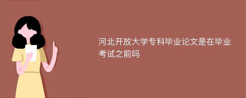 河北开放大学专科毕业论文是在毕业考试之前吗