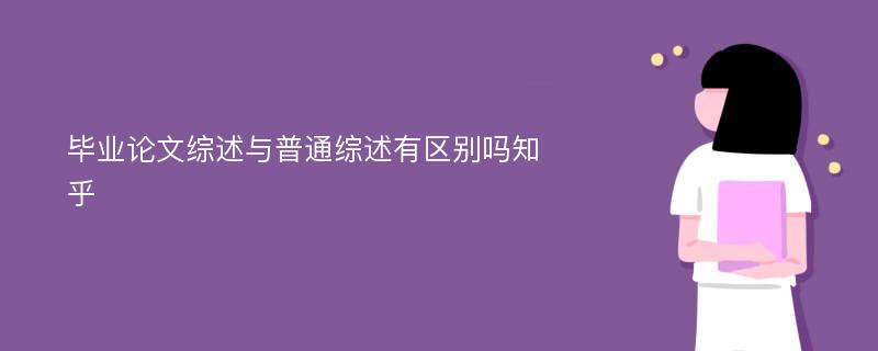 毕业论文综述与普通综述有区别吗知乎