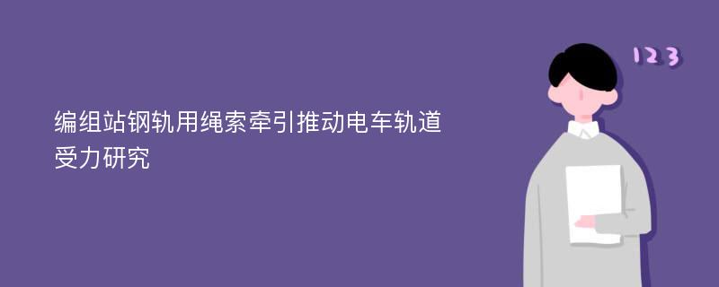 编组站钢轨用绳索牵引推动电车轨道受力研究