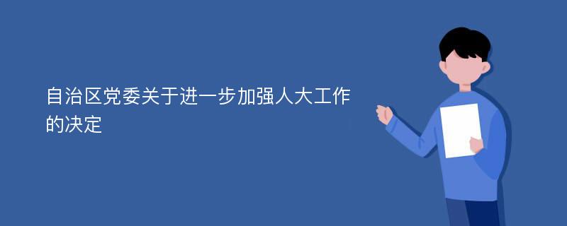 自治区党委关于进一步加强人大工作的决定