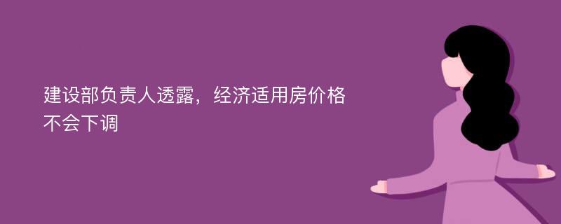 建设部负责人透露，经济适用房价格不会下调