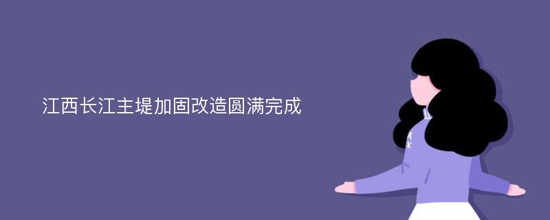 江西长江主堤加固改造圆满完成