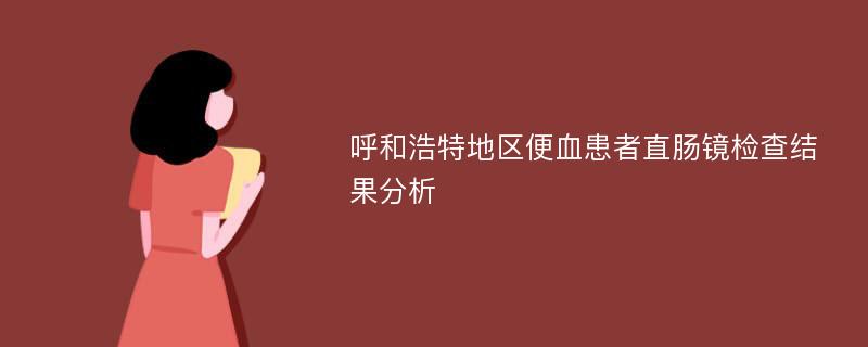 呼和浩特地区便血患者直肠镜检查结果分析