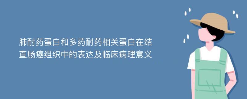 肺耐药蛋白和多药耐药相关蛋白在结直肠癌组织中的表达及临床病理意义