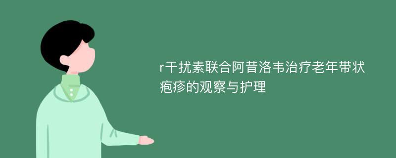 r干扰素联合阿昔洛韦治疗老年带状疱疹的观察与护理