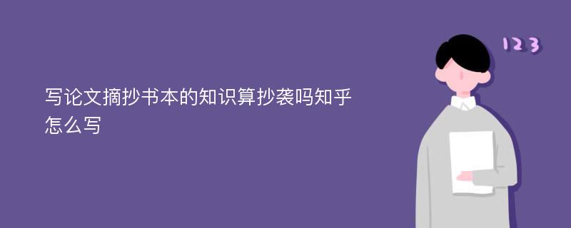 写论文摘抄书本的知识算抄袭吗知乎怎么写