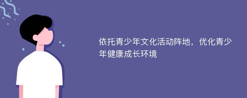 依托青少年文化活动阵地，优化青少年健康成长环境