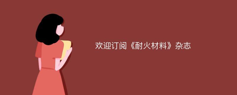 欢迎订阅《耐火材料》杂志