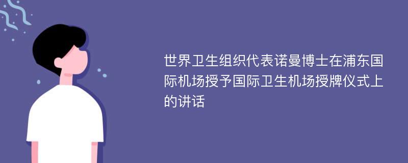 世界卫生组织代表诺曼博士在浦东国际机场授予国际卫生机场授牌仪式上的讲话