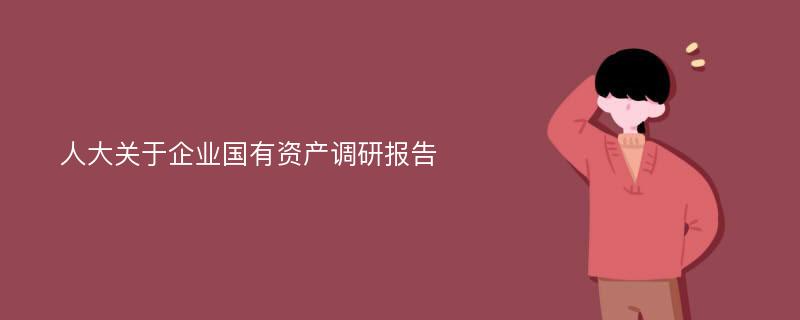 人大关于企业国有资产调研报告