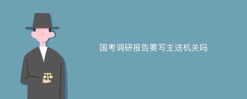 国考调研报告要写主送机关吗