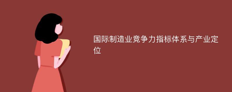 国际制造业竞争力指标体系与产业定位