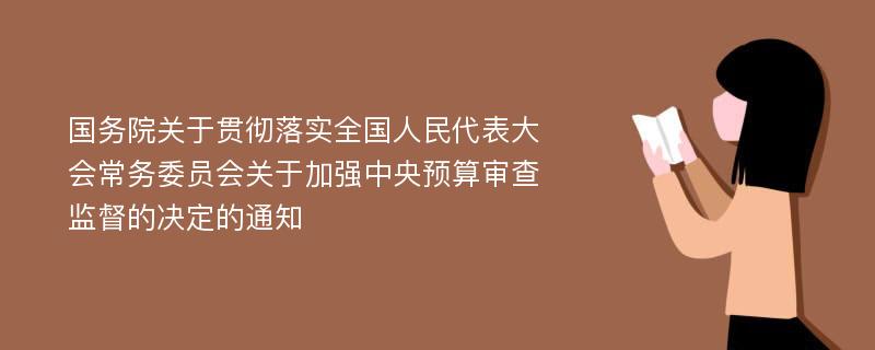 国务院关于贯彻落实全国人民代表大会常务委员会关于加强中央预算审查监督的决定的通知