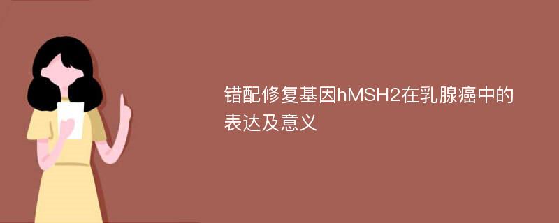 错配修复基因hMSH2在乳腺癌中的表达及意义