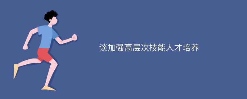 谈加强高层次技能人才培养