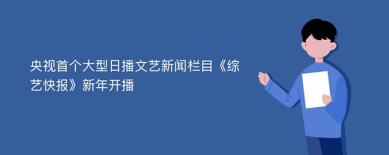 央视首个大型日播文艺新闻栏目《综艺快报》新年开播