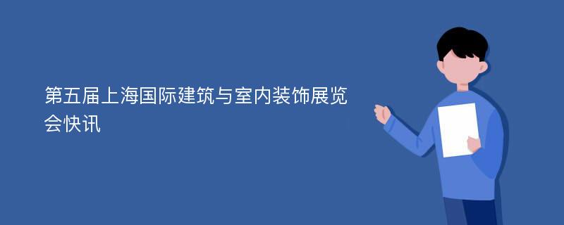 第五届上海国际建筑与室内装饰展览会快讯