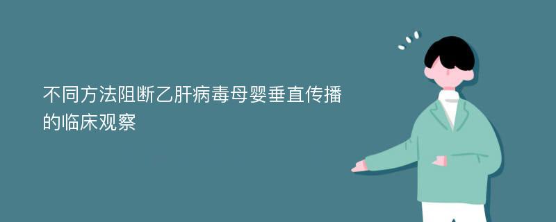 不同方法阻断乙肝病毒母婴垂直传播的临床观察