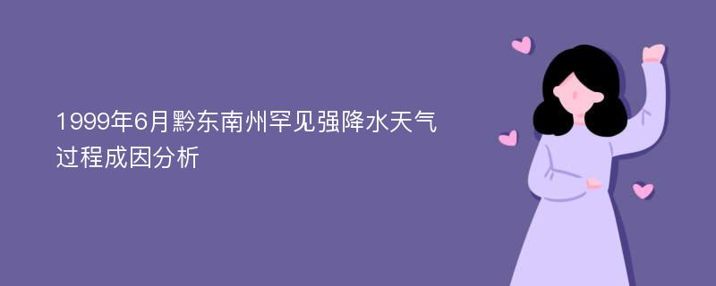 1999年6月黔东南州罕见强降水天气过程成因分析